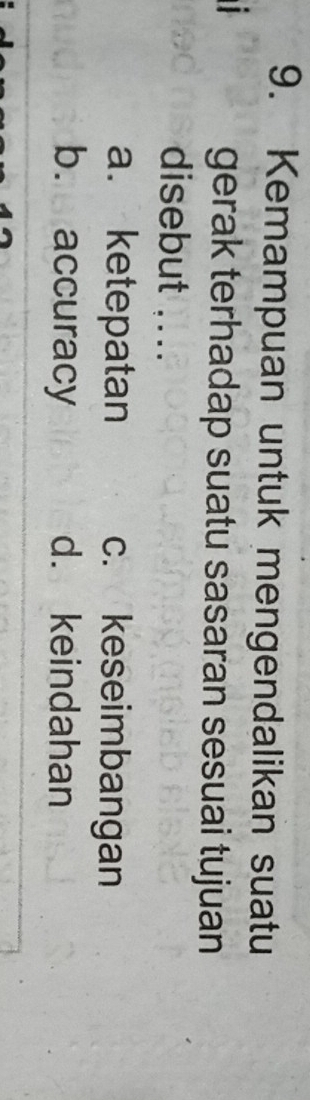 Kemampuan untuk mengendalikan suatu
gerak terhadap suatu sasaran sesuai tujuan
disebut ...
a. ketepatan c. keseimbangan
b. accuracy d. keindahan