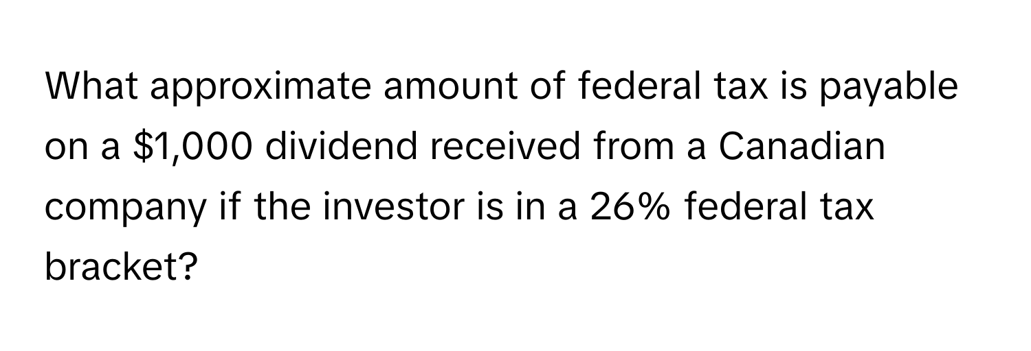 What approximate amount of federal tax is payable on a $1,000 dividend received from a Canadian company if the investor is in a 26% federal tax bracket?