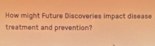 How might Future Discoveries impact disease 
treatment and prevention?