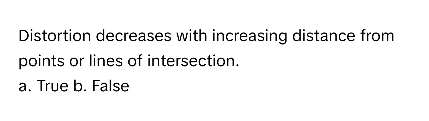 Distortion decreases with increasing distance from points or lines of intersection.

a. True b. False