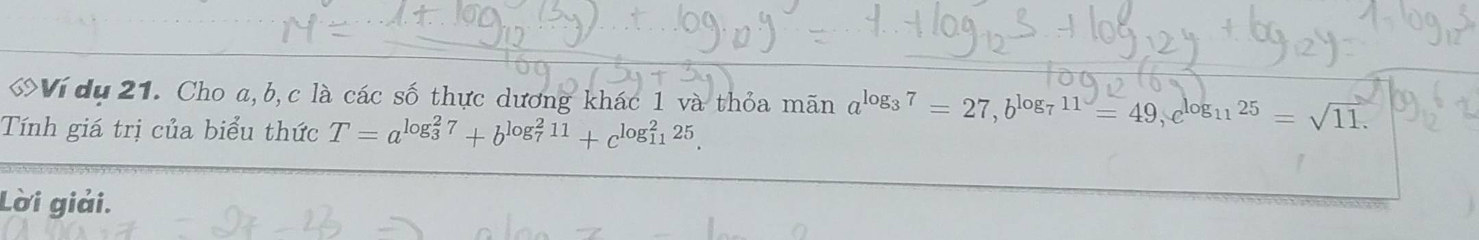 ớVí du 21. Cho a, b, c là các số thực dương khác 1 và thỏa mãn mãn alog₃ 7 = 27, blog7 11 = 49, clog₁ı 25 = √11. 
Tính giá trị của biểu thức T=a^((log _3)^27)+b^((log _7)^211)+c^((log _11)^225). 
Lời giải.