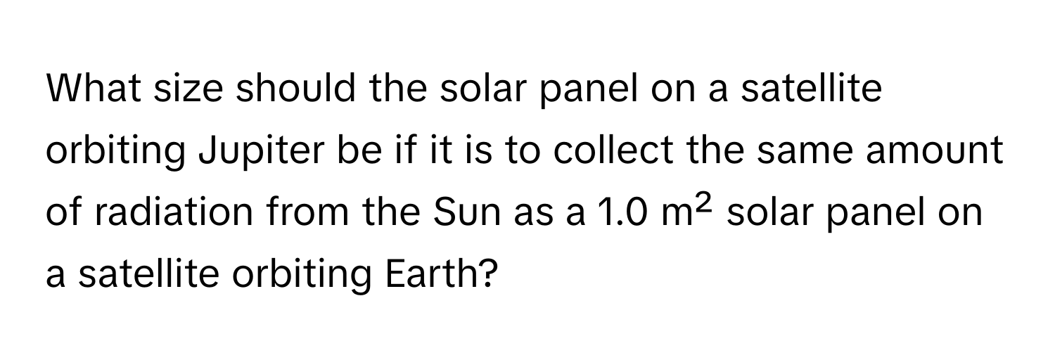 What size should the solar panel on a satellite orbiting Jupiter be if it is to collect the same amount of radiation from the Sun as a 1.0 m² solar panel on a satellite orbiting Earth?