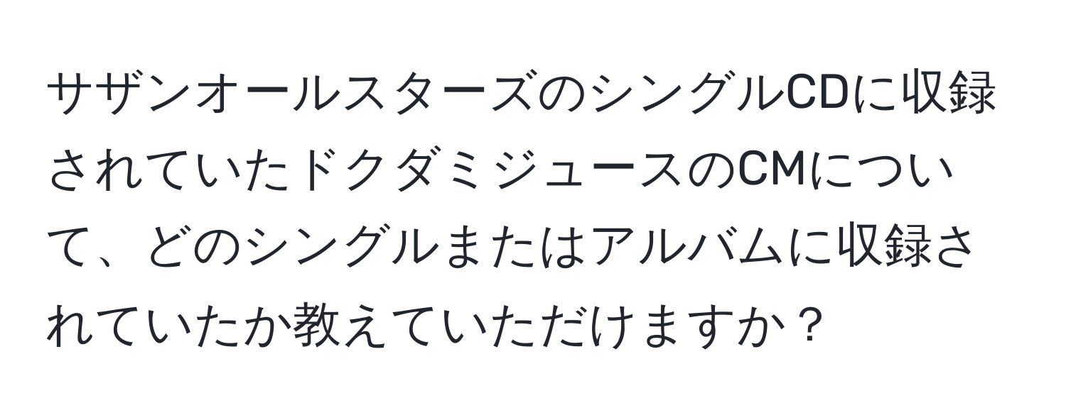 サザンオールスターズのシングルCDに収録されていたドクダミジュースのCMについて、どのシングルまたはアルバムに収録されていたか教えていただけますか？