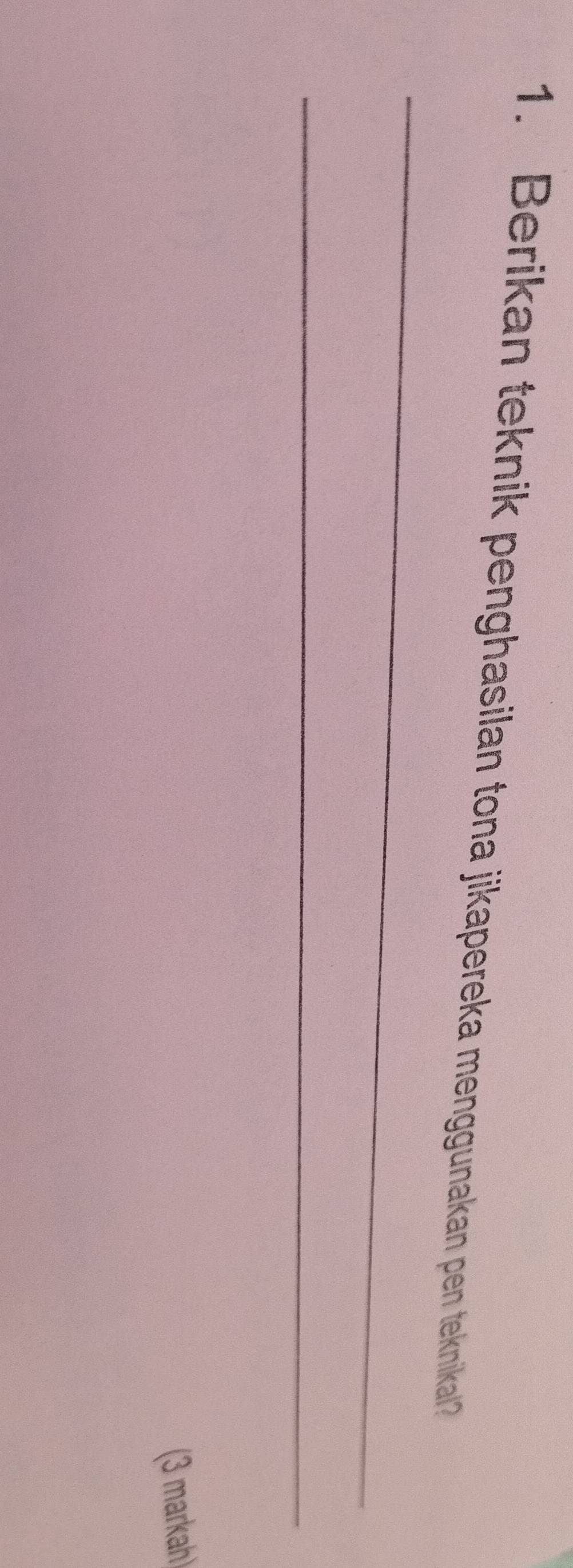 Berikan teknik penghasilan tona jikapereka menggunakan pen teknikal? 
_ 
_ 
(3 markah)