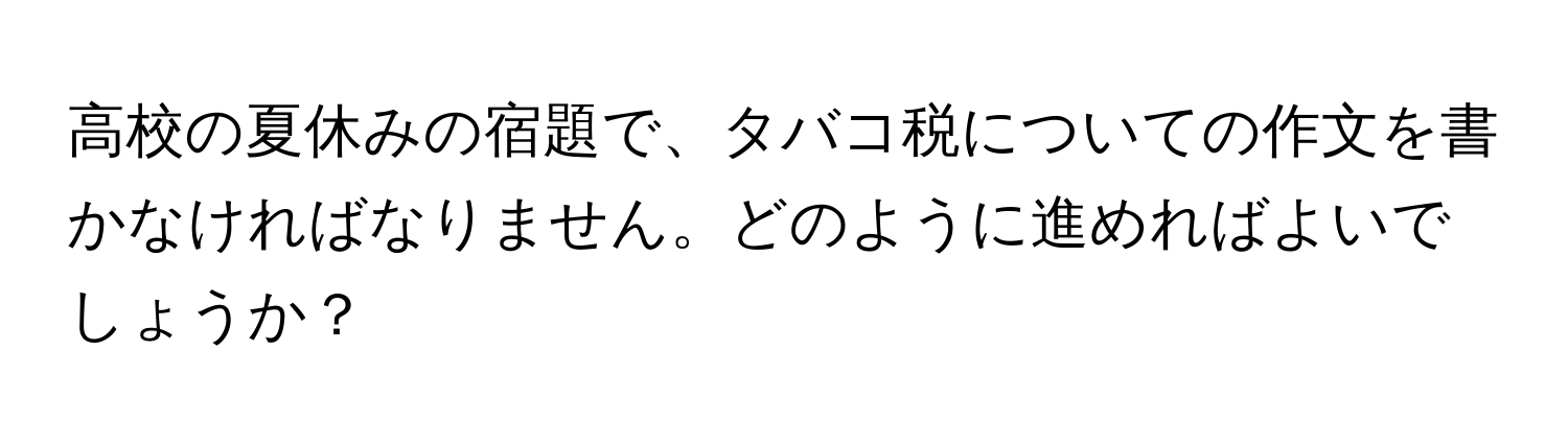 高校の夏休みの宿題で、タバコ税についての作文を書かなければなりません。どのように進めればよいでしょうか？