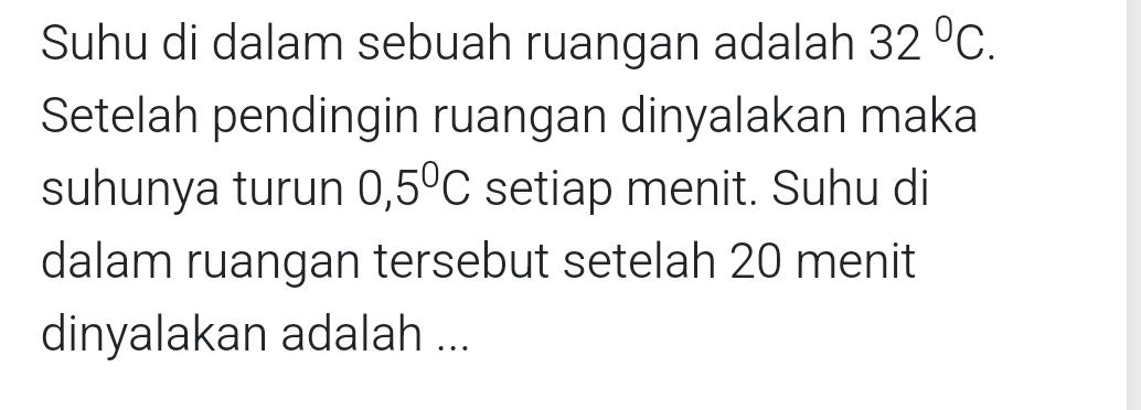 Suhu di dalam sebuah ruangan adalah 32°C. 
Setelah pendingin ruangan dinyalakan maka 
suhunya turun 0,5°C setiap menit. Suhu di 
dalam ruangan tersebut setelah 20 menit 
dinyalakan adalah ...