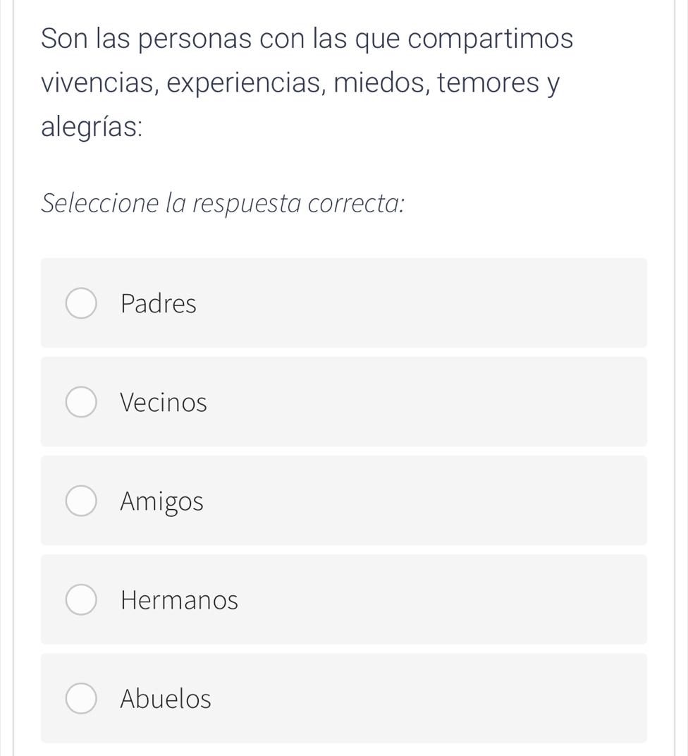 Son las personas con las que compartimos
vivencias, experiencias, miedos, temores y
alegrías:
Seleccione la respuesta correcta:
Padres
Vecinos
Amigos
Hermanos
Abuelos