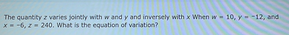 The quantity z varies jointly with w and y and inversely with x When w=10, y=-12 , and
x=-6, z=240. What is the equation of variation?