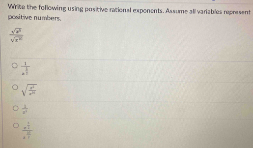 Write the following using positive rational exponents. Assume all variables represent
positive numbers.
 sqrt(x^5)/sqrt(x^(10)) 
frac 1x^(frac 5)2
sqrt(frac x^5)x^(10)
 1/x^5 
frac x^(frac 5)2x^(frac 10)2