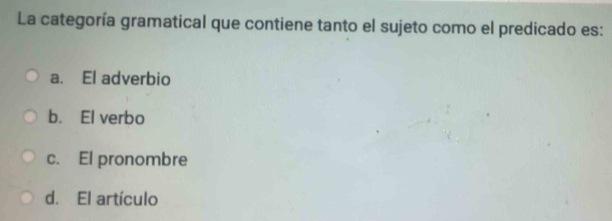 La categoría gramatical que contiene tanto el sujeto como el predicado es:
a. El adverbio
b. El verbo
c. El pronombre
d. El artículo