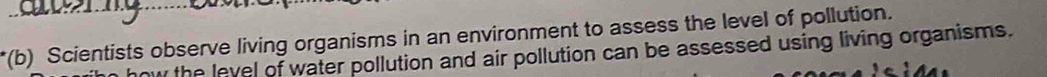 Scientists observe living organisms in an environment to assess the level of pollution. 
the level of water pollution and air pollution can be assessed using living organisms.