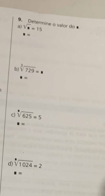 Determine o valor do 
a) sqrt(□ )=15
□ =
b) sqrt[3](729)=
□ =
c) sqrt[3](625)=5
□ =
d) sqrt[3](1024)=2
□ =