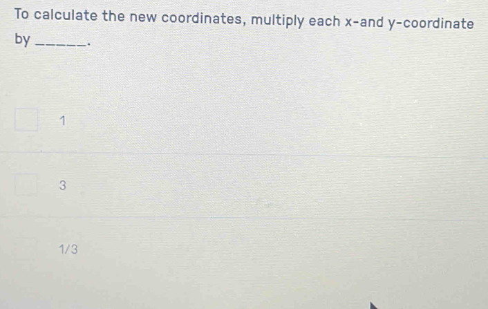 To calculate the new coordinates, multiply each x -and y-coordinate
by _.
1
3
1/3