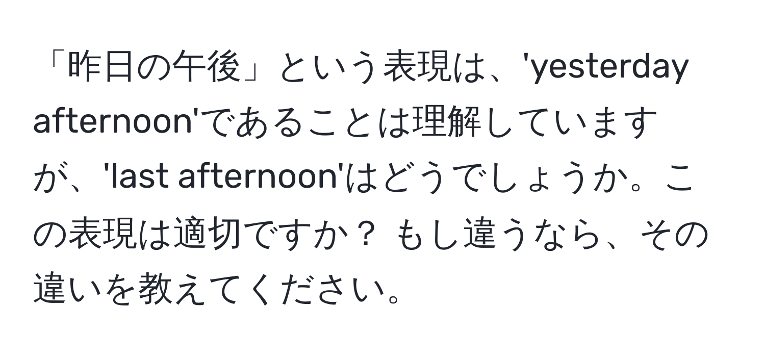 「昨日の午後」という表現は、'yesterday afternoon'であることは理解していますが、'last afternoon'はどうでしょうか。この表現は適切ですか？ もし違うなら、その違いを教えてください。