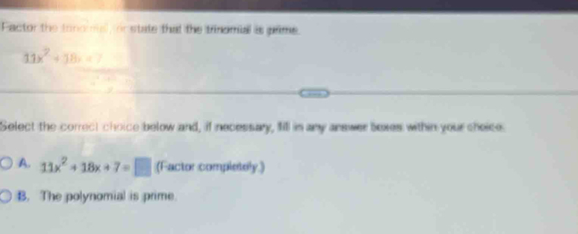 Factor the tonomal, or state that the trinomial is prme.
11x^2+18x=7
Select the correct choice below and, if necessary, fill in any answer bexes within your choice
A. 11x^2+18x+7=□ (Factor completely.)
B. The polynomial is prime.