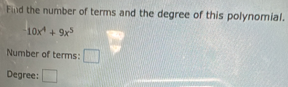 Find the number of terms and the degree of this polynomial.
-10x^4+9x^5
Number of terms: □ 
Degree: □