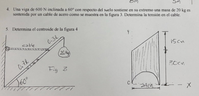 Una viga de 600 N inclinada a 60° con respecto del suelo sostiene en su extremo una masa de 20 kg es 
sostenida por un cable de acero como se muestra en la figura 3. Determina la tensión en el cable. 
5. Determina el centroide de la figura 4