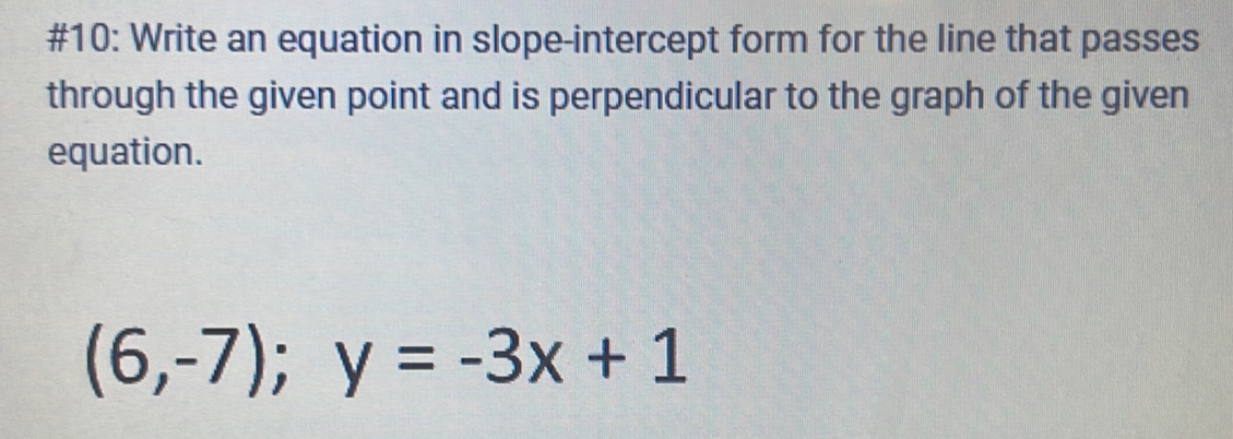 #10: Write an equation in slope-intercept form for the line that passes 
through the given point and is perpendicular to the graph of the given 
equation.
(6,-7); y=-3x+1