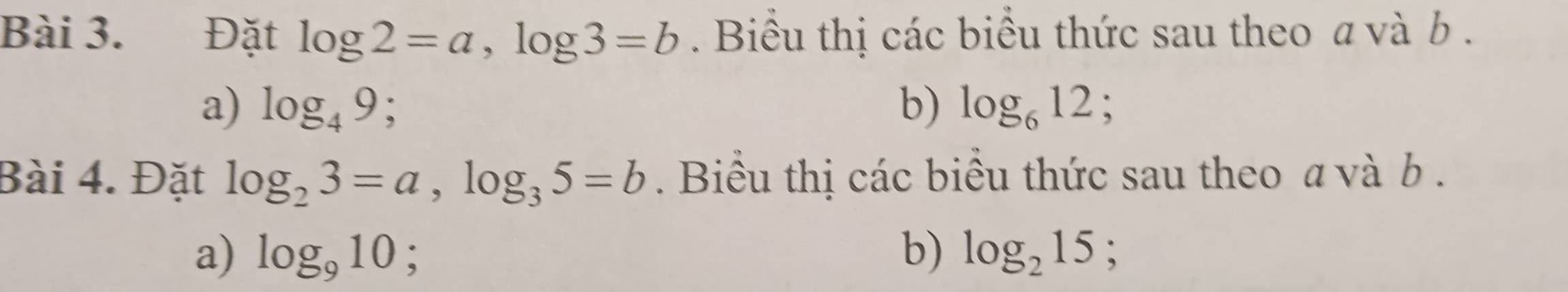 Đặt log 2=a, log 3=b. Biểu thị các biểu thức sau theo a và b. 
a) log _49; b) log _612
Bài 4. Đặt log _23=a, log _35=b. Biểu thị các biểu thức sau theo a và b. 
a) log _910; b) log _215