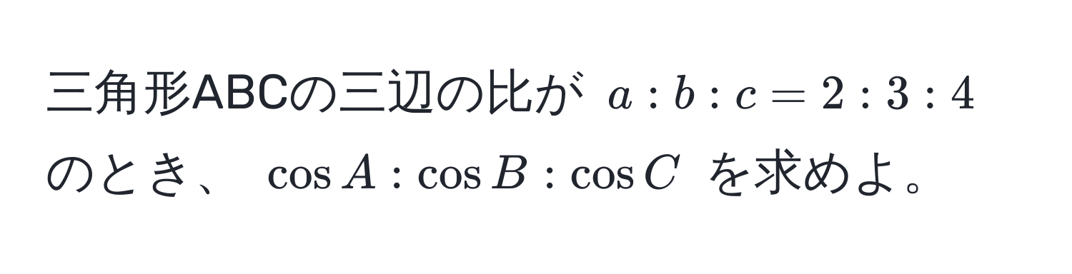 三角形ABCの三辺の比が ( a:b:c = 2:3:4 ) のとき、 ( cos A:cos B:cos C ) を求めよ。