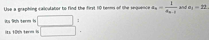 Use a graphing calculator to find the first 10 terms of the sequence a_n=frac 1a_n-1 and a_1=22. 
its 9th term is ; 
its 10th term is°