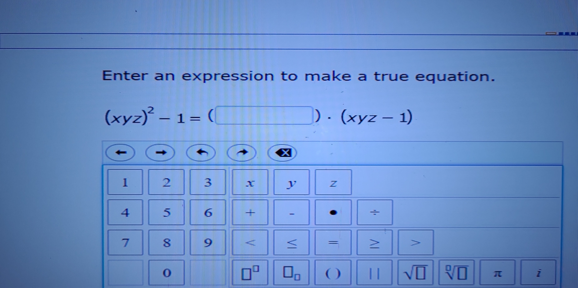 Enter an expression to make a true equation.
(xyz)^2-1=(□ )· (xyz-1)
1 2 3 x v Z
4 5 6 + ÷
7 8 9 < = > >
□^(□) □ _□  ( ) 
0 | | sqrt(□ ) sqrt[□](□ ) π i