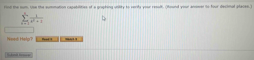 Find the sum. Use the summation capabilities of a graphing utility to verify your result. (Round your answer to four decimal places.)
sumlimits _(k=2)^6 1/k^2+2 
Need Help? Read It Watch It 
Submit Answer