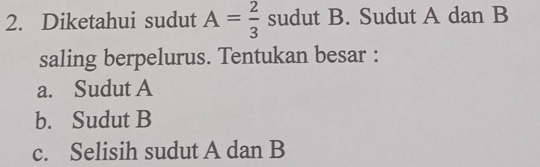 Diketahui sudut A= 2/3  sudut B. Sudut A dan B
saling berpelurus. Tentukan besar :
a. Sudut A
b. Sudut B
c. Selisih sudut A dan B