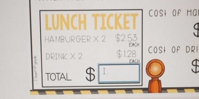 LUNCH TICKET Cost Of Hal 
HAMBURGER X 2 $2.53
EACH 
DRINK X 2 $1.28 COSI OF DRI 
EACH 
TOTAL $ I
S