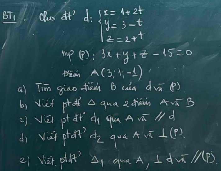 BT、. co i d. beginarrayl x=4+2t y=3-t z=2+tendarray.
rp (? ) :3x+y+z-15=0
A(3;1;-1)
a) Tiān giao dhiénn B (àa dvā () 
b) viet pqua z dān Avá B 
() yiéi ptc quAvū l d 
dì Vsf prat dz qua x sqrt(2)⊥ (p)
() Viet. pla?? An quaA, I d M/11 P