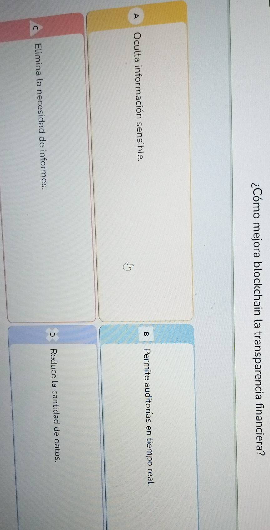 ¿Cómo mejora blockchain la transparencia financiera?
A Oculta información sensible. B Permite auditorías en tiempo real.
D
C a Elimina la necesidad de informes. Reduce la cantidad de datos.