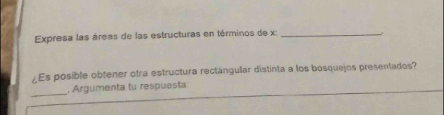 Expresa las áreas de las estructuras en términos de x :_ 
¿Es posible obtener otra estructura rectangular distinta a los bosquejos presentados? 
_ 
, Argumenta tu respuesta: