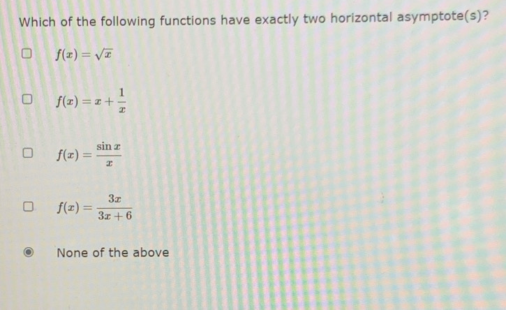 Which of the following functions have exactly two horizontal asymptote(s)?
f(x)=sqrt(x)
f(x)=x+ 1/x 
f(x)= sin x/x 
f(x)= 3x/3x+6 
None of the above