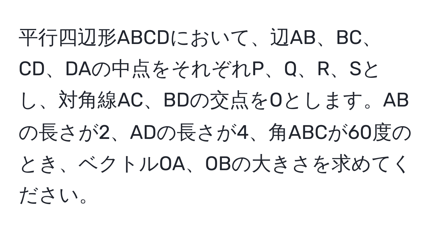 平行四辺形ABCDにおいて、辺AB、BC、CD、DAの中点をそれぞれP、Q、R、Sとし、対角線AC、BDの交点をOとします。ABの長さが2、ADの長さが4、角ABCが60度のとき、ベクトルOA、OBの大きさを求めてください。