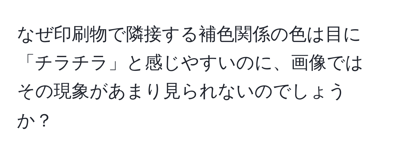 なぜ印刷物で隣接する補色関係の色は目に「チラチラ」と感じやすいのに、画像ではその現象があまり見られないのでしょうか？