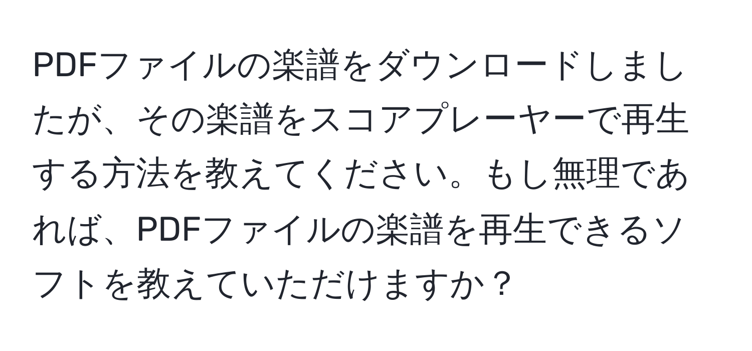 PDFファイルの楽譜をダウンロードしましたが、その楽譜をスコアプレーヤーで再生する方法を教えてください。もし無理であれば、PDFファイルの楽譜を再生できるソフトを教えていただけますか？