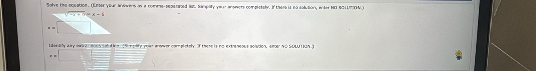 Solve the equation. (Enter your answers as a comma-separated list. Simplify your answers completely. If there is no solution, enter NO SOLUTION.)
Identify any extraneous solution. (Simplify your answer completely. If there is no extraneous solution, enter NO SOLUTION.)
x=□