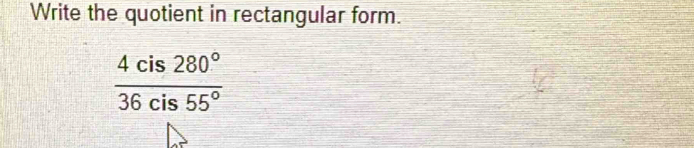 Write the quotient in rectangular form.
 4cis280°/36cis55° 