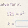 olve for k.
121=k^2
k=□