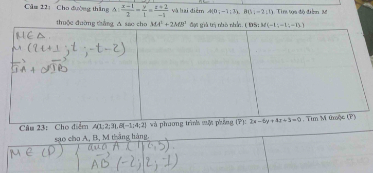 Cho đường thẳng △ : (x-1)/2 = y/1 = (z+2)/-1  và hai điểm A(0;-1;3),B(1;-2;1).  Tim tọa độ điểm M
thuộc đường thẳng △ sao cho MA^2+2MB^2
Câu 23: Cho điểm A(1;2;3),B(-1;4;2)
sao cho A, B, M thẳng hàng.