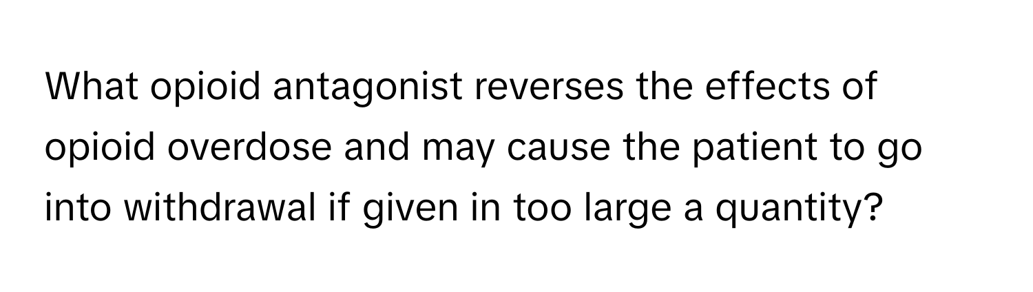 What opioid antagonist reverses the effects of opioid overdose and may cause the patient to go into withdrawal if given in too large a quantity?