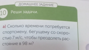 дΟΜΑШΗΕΕ зΑДΑΗИΕ 
10) Ρеши задачи. 
а Сколько времени потребуется 
слортсмену, бегущему со скоро- 
стыюо 7 м/с, чтобы πреодолеть рас- 
CTOяHие в 98 м?