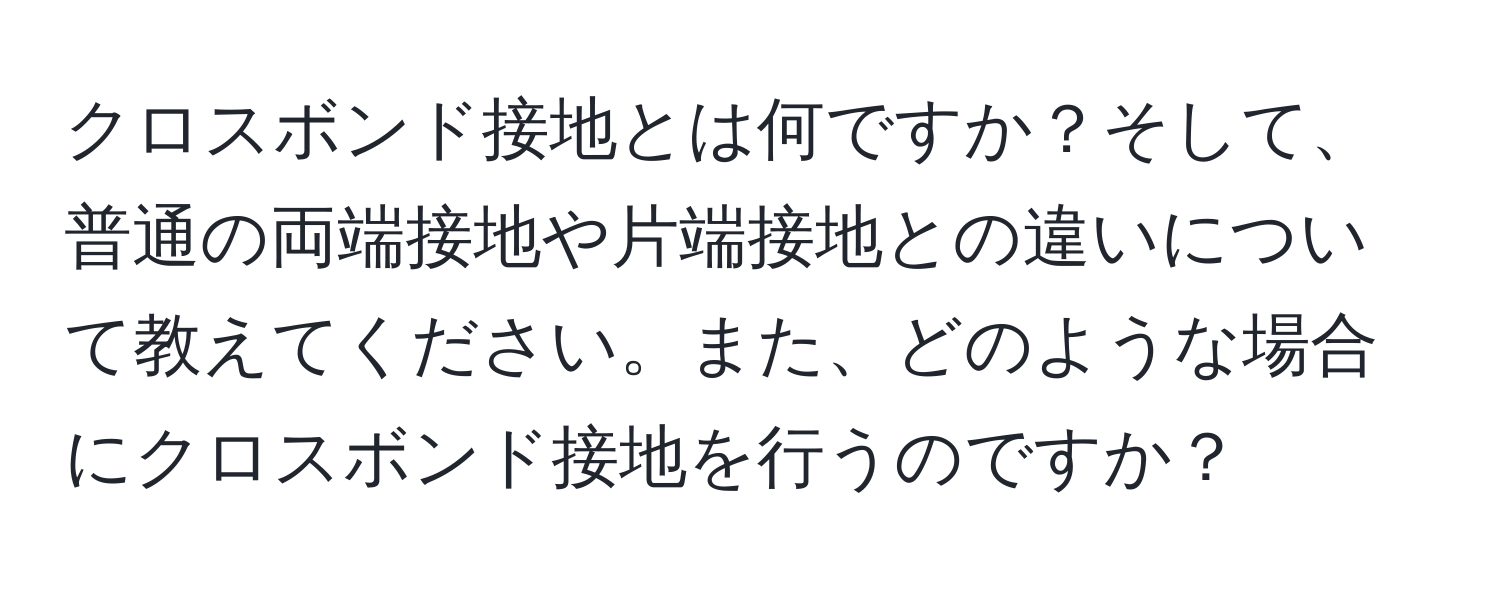 クロスボンド接地とは何ですか？そして、普通の両端接地や片端接地との違いについて教えてください。また、どのような場合にクロスボンド接地を行うのですか？