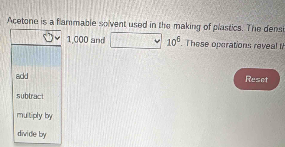 Acetone is a flammable solvent used in the making of plastics. The densi
1,000 and □ 10^6. These operations reveal th 
add 
Reset 
subtract 
multiply by 
divide by