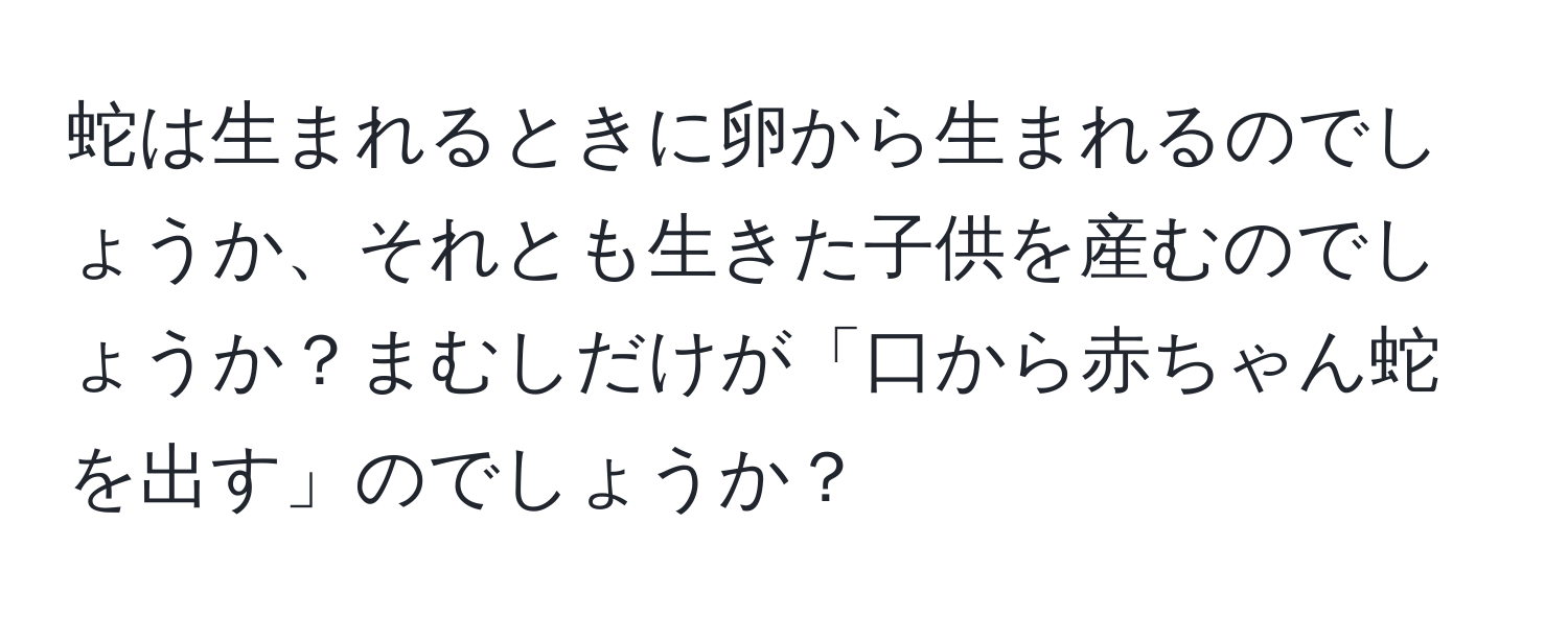 蛇は生まれるときに卵から生まれるのでしょうか、それとも生きた子供を産むのでしょうか？まむしだけが「口から赤ちゃん蛇を出す」のでしょうか？