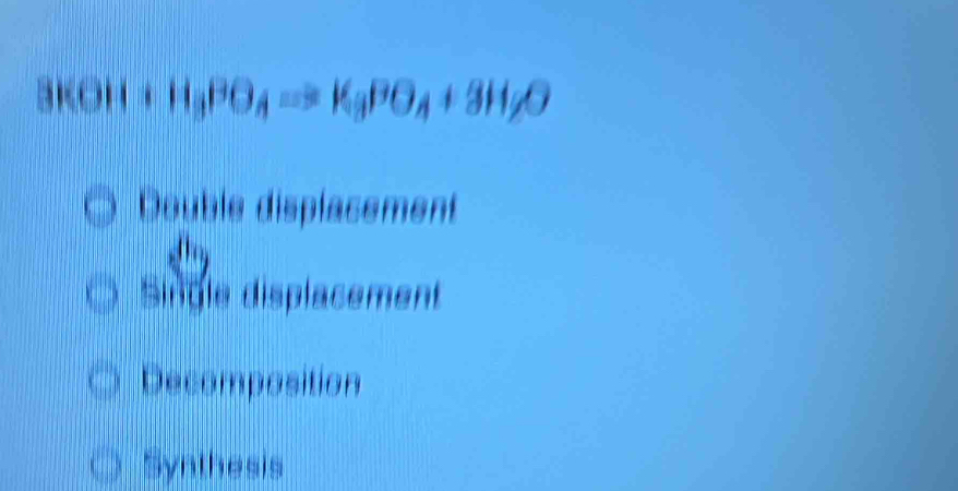 3KOH+H_3PO_4=MgPO_4+3H_2O
Double displacement
Single displacement
Decomposition
Synthesis