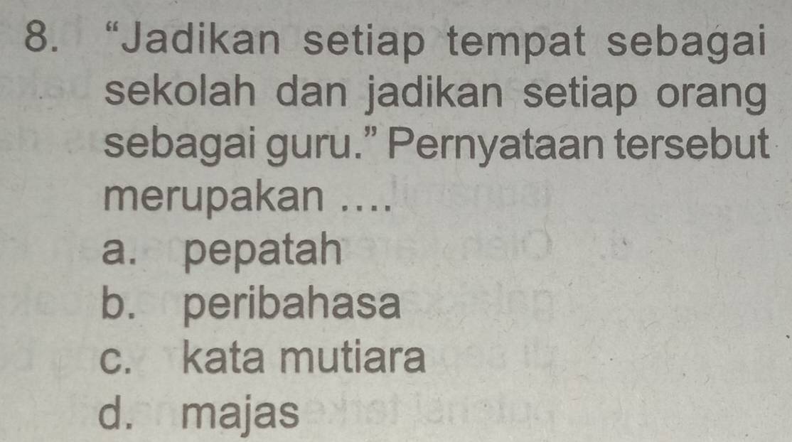 “Jadikan setiap tempat sebagai
sekolah dan jadikan setiap orang
sebagai guru.” Pernyataan tersebut
merupakan ....
a. pepatah
b. peribahasa
c. kata mutiara
d. majas