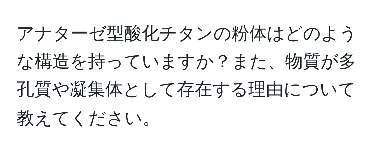 アナターゼ型酸化チタンの粉体はどのような構造を持っていますか？また、物質が多孔質や凝集体として存在する理由について教えてください。