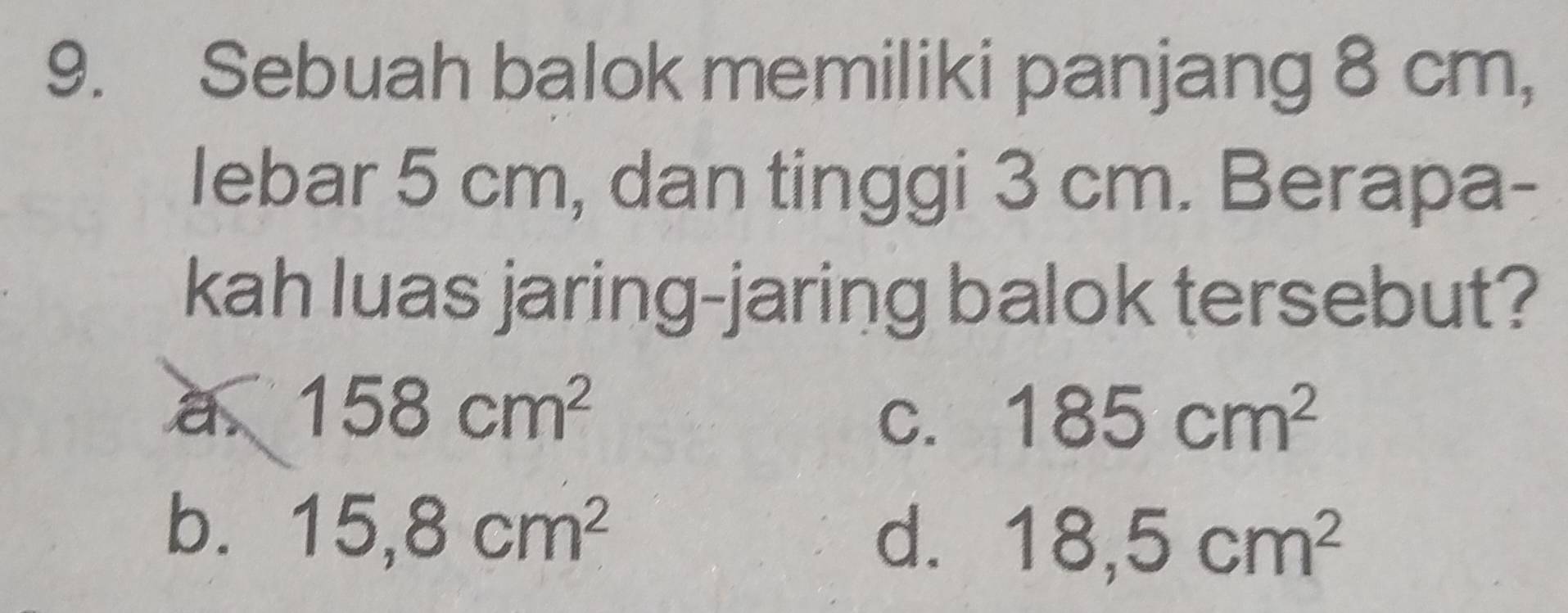 Sebuah balok memiliki panjang 8 cm,
lebar 5 cm, dan tinggi 3 cm. Berapa-
kah luas jaring-jaring balok tersebut?
a 158cm^2
C. 185cm^2
b. 15,8cm^2 d. 18,5cm^2