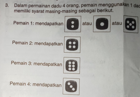 Dalam permainan dadu 4 orang, pemain menggunakan 1 dad 
memiliki syarat masing-masing sebagai berikut. 
Pemain 1: mendapatkan : atau atau 
Pemain 2: mendapatkan 
Pemain 3: mendapatkan 
Pemain 4: mendapatkan